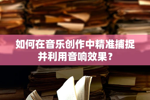 如何在音乐创作中精准捕捉并利用音响效果？