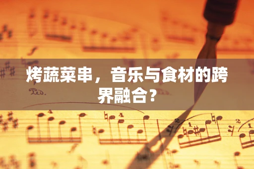 烤蔬菜串，音乐与食材的跨界融合？