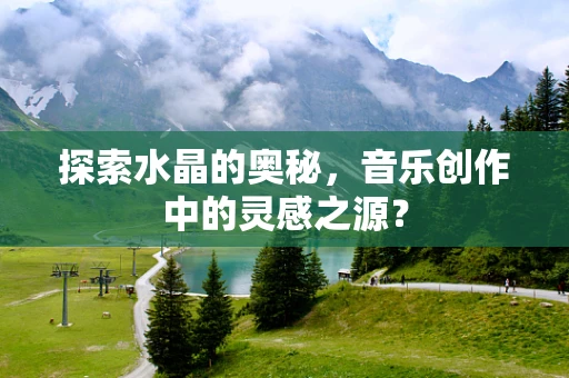 探索水晶的奥秘，音乐创作中的灵感之源？