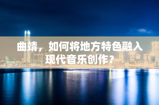 曲靖，如何将地方特色融入现代音乐创作？