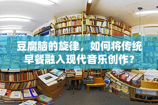 豆腐脑的旋律，如何将传统早餐融入现代音乐创作？
