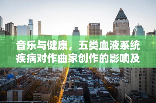 音乐与健康，五类血液系统疾病对作曲家创作的影响及应对策略