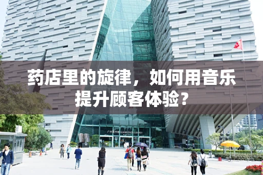 药店里的旋律，如何用音乐提升顾客体验？