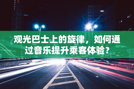 观光巴士上的旋律，如何通过音乐提升乘客体验？