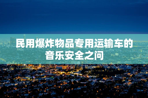 民用爆炸物品专用运输车的音乐安全之问