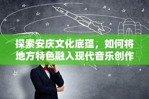探索安庆文化底蕴，如何将地方特色融入现代音乐创作？