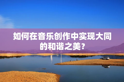 如何在音乐创作中实现大同的和谐之美？