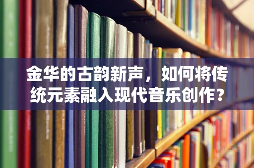 金华的古韵新声，如何将传统元素融入现代音乐创作？