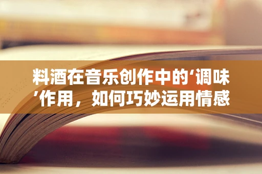 料酒在音乐创作中的‘调味’作用，如何巧妙运用情感调料激发旋律灵感？