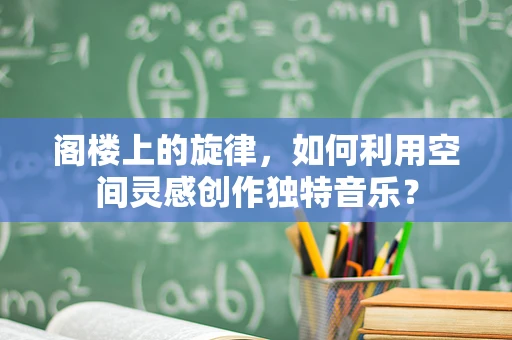 阁楼上的旋律，如何利用空间灵感创作独特音乐？