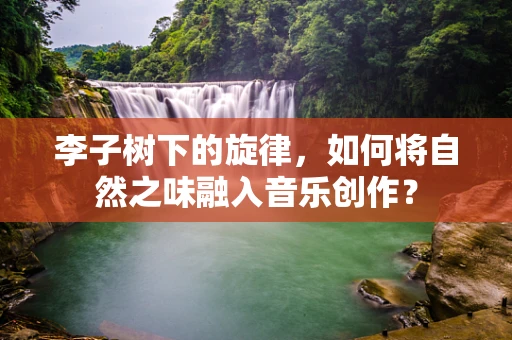李子树下的旋律，如何将自然之味融入音乐创作？
