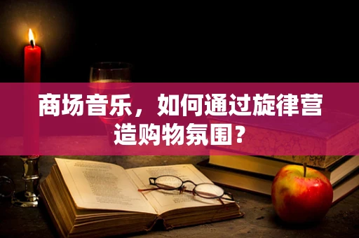 商场音乐，如何通过旋律营造购物氛围？
