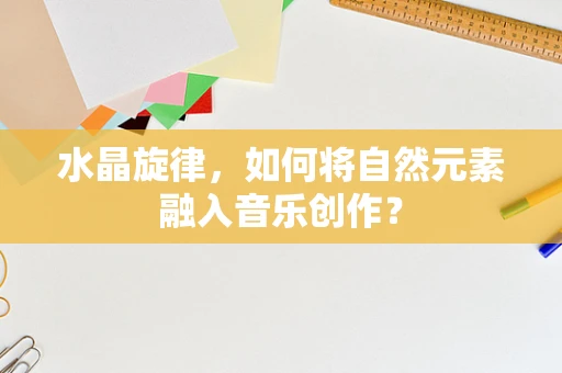 水晶旋律，如何将自然元素融入音乐创作？
