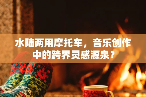 水陆两用摩托车，音乐创作中的跨界灵感源泉？