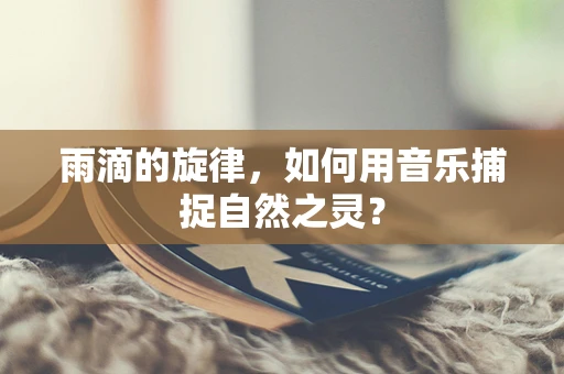 雨滴的旋律，如何用音乐捕捉自然之灵？
