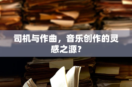 司机与作曲，音乐创作的灵感之源？