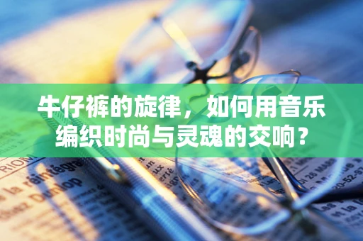 牛仔裤的旋律，如何用音乐编织时尚与灵魂的交响？