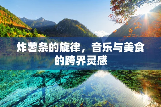 炸薯条的旋律，音乐与美食的跨界灵感