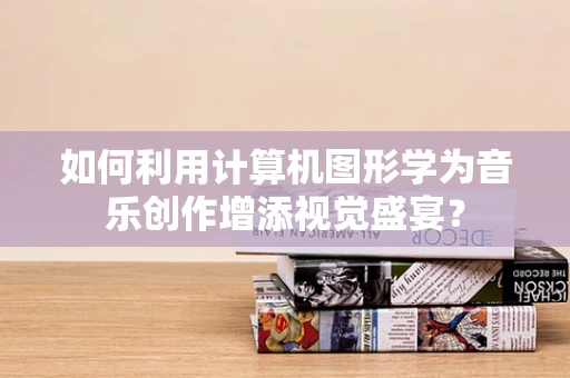 如何利用计算机图形学为音乐创作增添视觉盛宴？