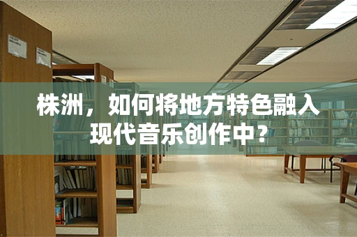 株洲，如何将地方特色融入现代音乐创作中？