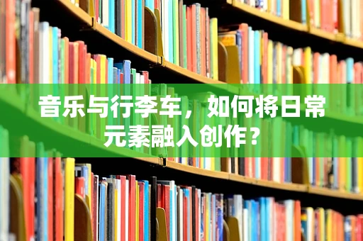 音乐与行李车，如何将日常元素融入创作？