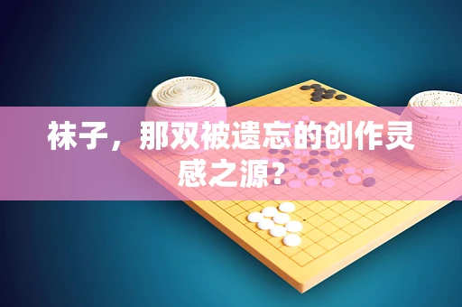 袜子，那双被遗忘的创作灵感之源？