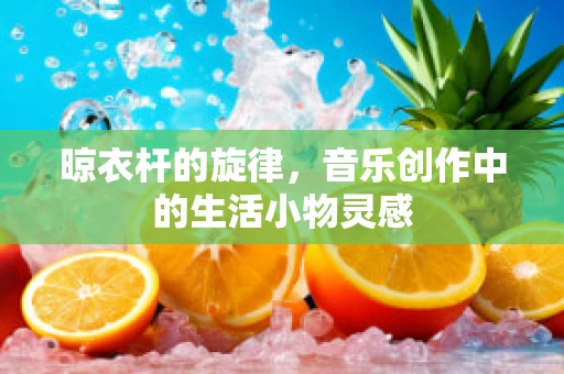 晾衣杆的旋律，音乐创作中的生活小物灵感