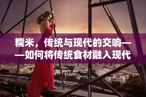 糯米，传统与现代的交响——如何将传统食材融入现代音乐创作中？