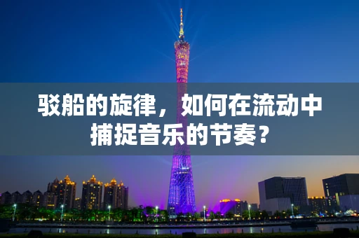 驳船的旋律，如何在流动中捕捉音乐的节奏？