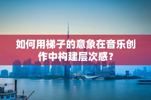 如何用梯子的意象在音乐创作中构建层次感？