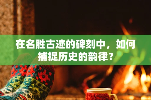 在名胜古迹的碑刻中，如何捕捉历史的韵律？