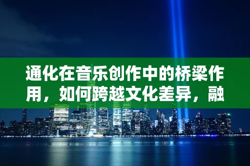 通化在音乐创作中的桥梁作用，如何跨越文化差异，融合多元风格？