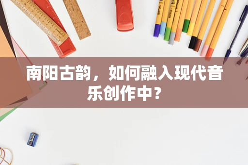 南阳古韵，如何融入现代音乐创作中？