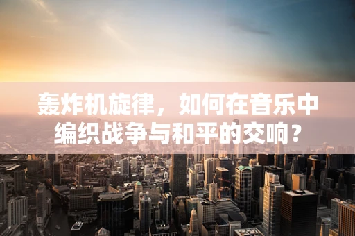 轰炸机旋律，如何在音乐中编织战争与和平的交响？