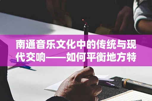 南通音乐文化中的传统与现代交响——如何平衡地方特色与时代创新？
