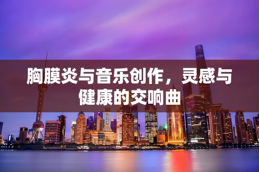胸膜炎与音乐创作，灵感与健康的交响曲