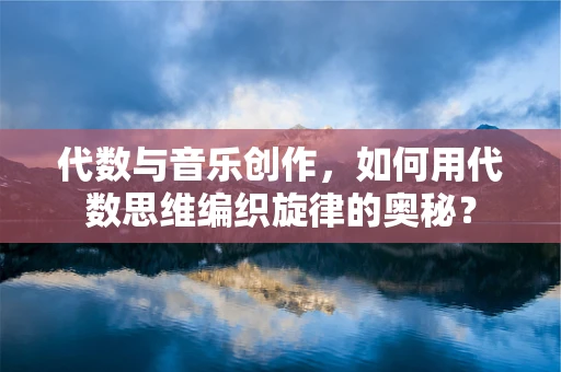 代数与音乐创作，如何用代数思维编织旋律的奥秘？