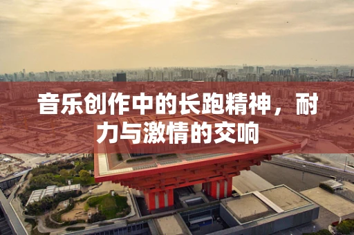 音乐创作中的长跑精神，耐力与激情的交响