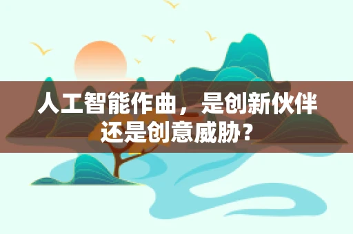 人工智能作曲，是创新伙伴还是创意威胁？
