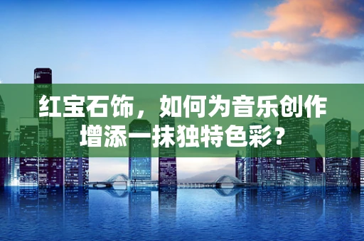 红宝石饰，如何为音乐创作增添一抹独特色彩？