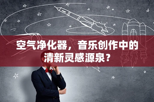 空气净化器，音乐创作中的清新灵感源泉？