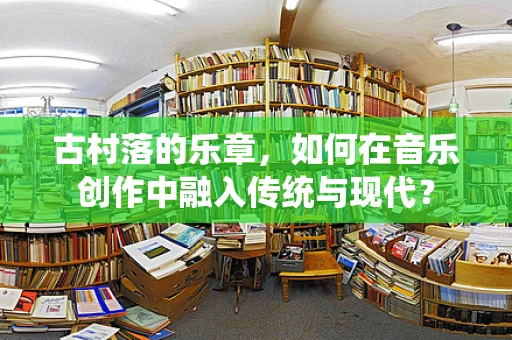 古村落的乐章，如何在音乐创作中融入传统与现代？