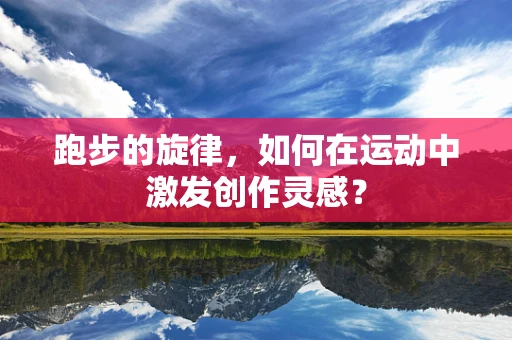跑步的旋律，如何在运动中激发创作灵感？