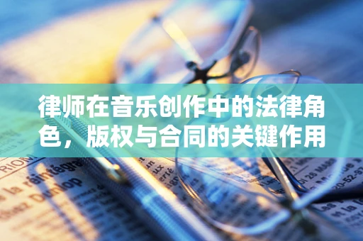 律师在音乐创作中的法律角色，版权与合同的关键作用