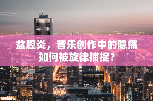盆腔炎，音乐创作中的隐痛如何被旋律捕捉？
