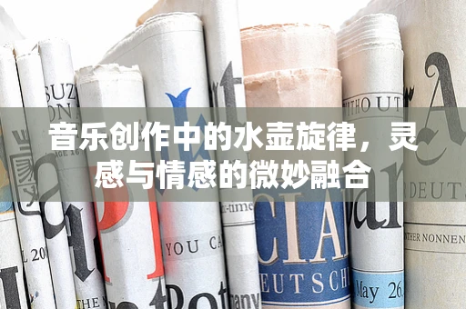 音乐创作中的水壶旋律，灵感与情感的微妙融合