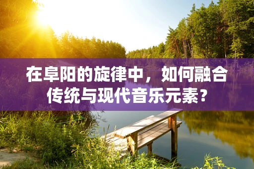 在阜阳的旋律中，如何融合传统与现代音乐元素？