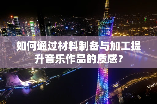 如何通过材料制备与加工提升音乐作品的质感？