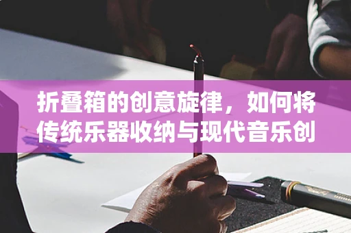 折叠箱的创意旋律，如何将传统乐器收纳与现代音乐创作相结合？