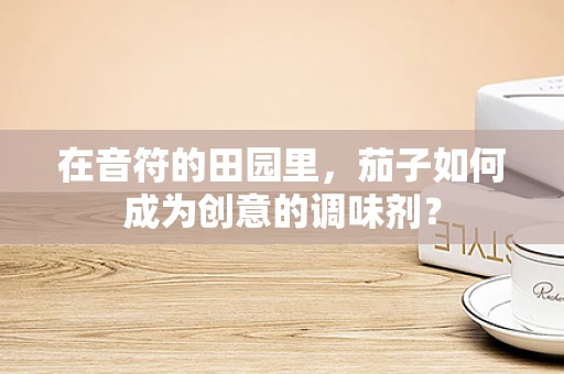 在音符的田园里，茄子如何成为创意的调味剂？